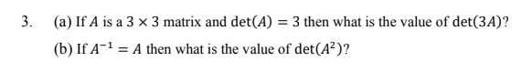3.
(a) If A is a 3 × 3 matrix and det(A) = 3 then what is the value of det(3A)?
(b) If A-1 = A then what is the value of det(A²)?
