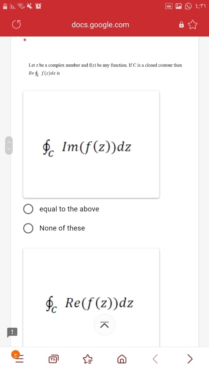 docs.google.com
Let z be a complex number and f(z) be any function. If C is a closed contour then
Re $. f(z)dz is
$. Im(f(z))dz
equal to the above
O None of these
$. Re(f(z))dz
>

