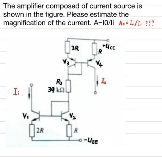 The amplifier composed of current source is
shown in the figure. Please estimate the
magnification of the current. A=I0/li Ao= I./I; ???
+Ucc
3R
R
39 knl
I:
V.
2R
-UEE
to
