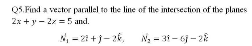 Q5.Find a vector parallel to the line of the intersection of the planes
2x + y – 2z = 5 and.
N = 2î + j – 2k,
N2 = 31 – 6j – 2Êk
