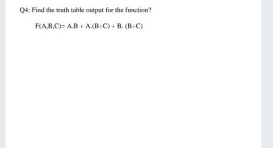 Q4: Find the truth table output for the function?
F(A.B.C)= A.B + A.(B+C) + B. (B C)
