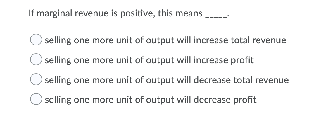 If marginal revenue is positive, this means
selling one more unit of output will increase total revenue
selling one more unit of output will increase profit
selling one more unit of output will decrease total revenue
selling one more unit of output will decrease profit
