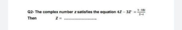 1-18
Q2- The complex number z satisfies the equation 42 - 3Z
2-4
Then
z=
