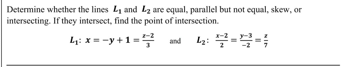 Determine whether the lines L1 and L2 are equal, parallel but not equal, skew, or
intersecting. If they intersect, find the point of intersection.
L2: 7==
z-2
x-2
L1: x = -y +1=
and
