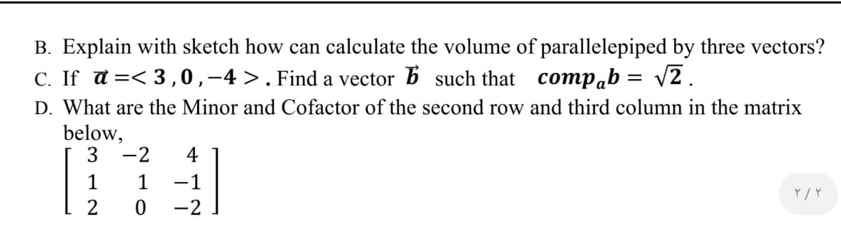 B. Explain with sketch how can calculate the volume of parallelepiped by three vectors?
C. If a =< 3 ,0,-4 >.Find a vector b such that compab = v2 .
D. What are the Minor and Cofactor of the second row and third column in the matrix
below,
3
-2
4
1
1
-1
2
-2
