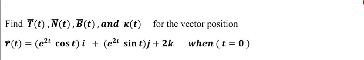 Find T(t),N(t), B(t),and «(t) for the vector position
r(t) = (e2t cos t) i + (e2t sin t)j +2k
when ( t = 0 )
