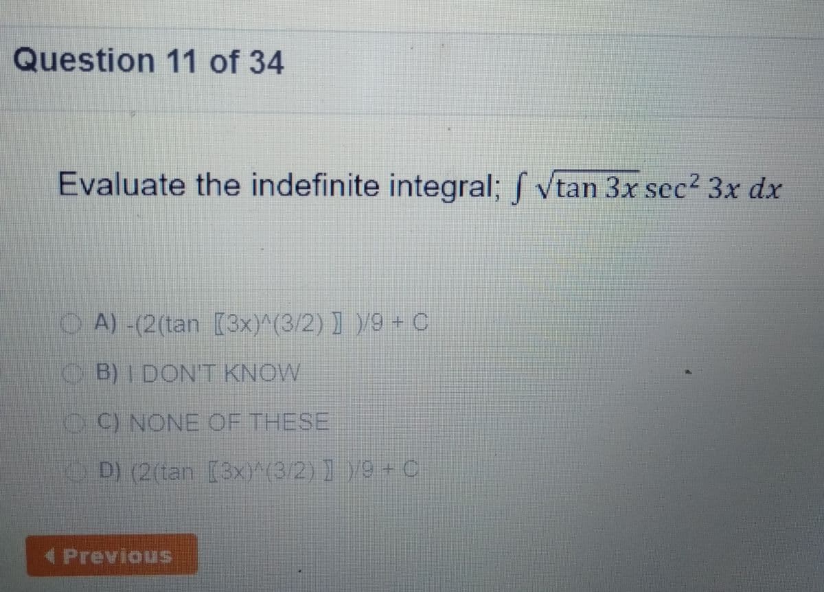 Question 11 of 34
Evaluate the indefinite integral; [ Vtan 3x sec? 3x dx
O A) -(2(tan [3x)^(3/2) ] )/9 + C
OB)I DONT KNOW
O C) NONE OF THESE
OD) (2(tan [3x)^(3/2) ]9 - C
(Previous
