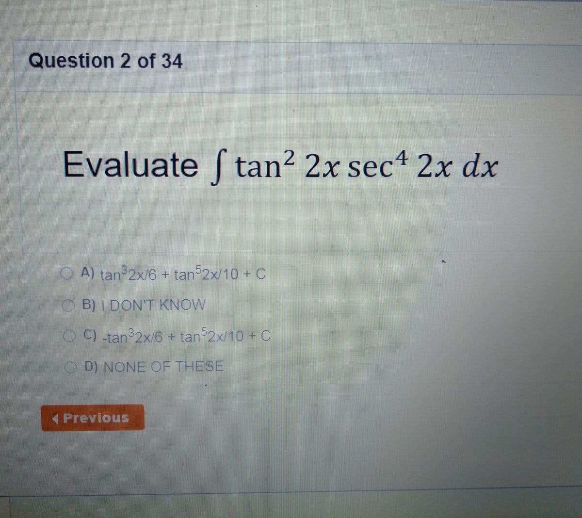 Question 2 of 34
Evaluate ſ 1 2x dx
tan 2x sec
O A) tan 2x/6 + tan 2x/10 + C
O B) I DONT KNOW
O C) -tan 2x/6 tan 2x/10 + C
O D) NONE OF THESE
( Previous
