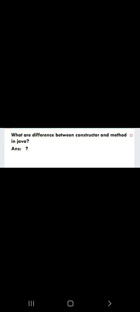 What are difference between constructor and method O
in java?
Ans: ?
>
