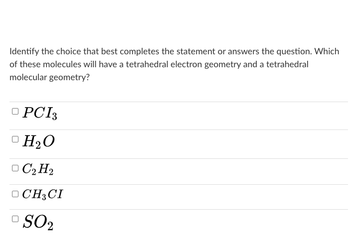 Identify the choice that best completes the statement or answers the question. Which
of these molecules will have a tetrahedral electron geometry and a tetrahedral
molecular geometry?
