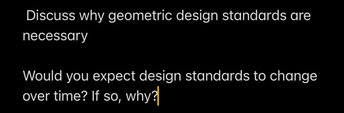 Discuss why geometric design standards are
necessary
Would you expect design standards to change
over time? If so, why?
