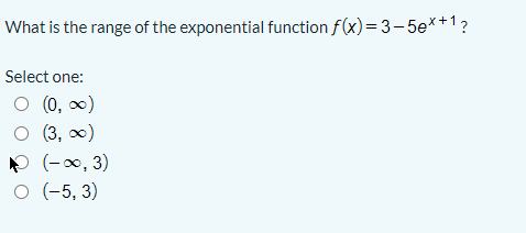 What is the range of the exponential function f(x)= 3-5e*+1?
Select one:
O (0, )
O (3, 0)
(-x, 3)
O (-5, 3)
