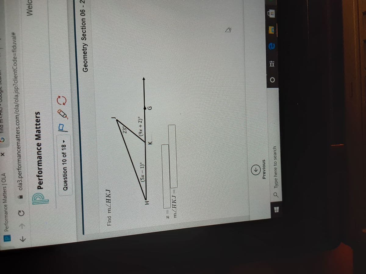 エ
Performance Matters | OLA
G find m
+ C ola3.performancematters.com/ola/ola.jsp?clientCode=flduval#3
Welc
P Performance Matters
Question 10 of 18 -
Geometry Section 06 - 2
Find m/HKJ
(5x 1)°
(9x+2)°
K.
->
Previous
P Type here to search
