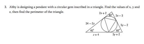 3. Abby is designing a pendant with a circular gem inscribed in a triangle. Find the values of x, y and
z, then find the perimeter of the triangle.
2x+2
3x- 3
34 — 2г.
5y - 2
40
60°
z+4
3y +2
