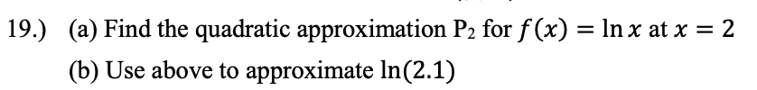 19.) (a) Find the quadratic approximation P2 for f (x) = In x at x = 2
(b) Use above to approximate In(2.1)
