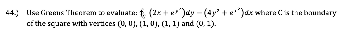 44.)
Use Greens Theorem to evaluate: f. (2x + ev)dy – (4y² + e**)dx where C is the boundary
of the square with vertices (0, 0), (1,0), (1, 1) and (0, 1).
