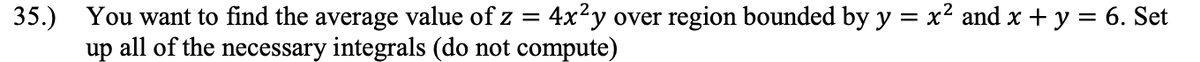 4x²y over region bounded by y = x² and x + y = 6. Set
35.) You want to find the average value of z
up all of the necessary integrals (do not compute)
%3D
