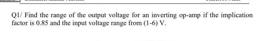 Q1/ Find the range of the output voltage for an inverting op-amp if the implication
factor is 0.85 and the input voltage range from (1-6) V.
