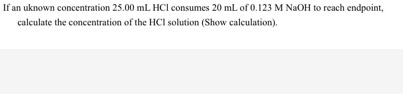 If an uknown concentration 25.00 mL HCl consumes 20 mL of 0.123 M NaOH to reach endpoint,
calculate the concentration of the HCl solution (Show calculation).
