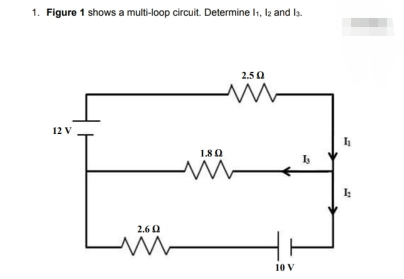 1. Figure 1 shows a multi-loop circuit. Determine I1, l2 and l3.
2.5 Q
12 V
1.8 Q
I:
2.6 Q
10 V
31
