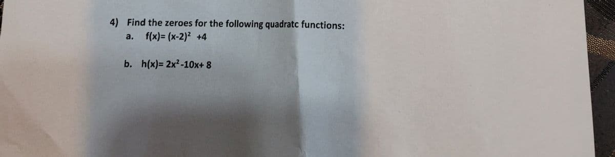 4) Find the zeroes for the following quadratc functions:
a.
f(x)= (x-2)² +4
b. h(x)= 2x2-10x+ 8
