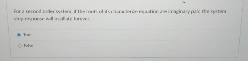 For a second order system, if the roots of its characterize equation are imaginary pair, the system
step response will oscillate forever.
True
O False