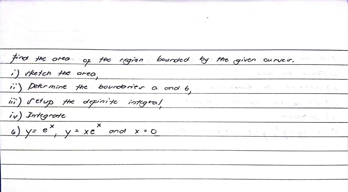 find the area
of
the region
;) sketch the area,
boundarier
ii) Determine the
iii) retup the definite integral
iv) Integrate
X
a) y ẻy xe
ex
and x = 0
Y=
=
=
bounded by the given curver.
and