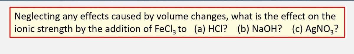 Neglecting any effects caused by volume changes, what is the effect on the
ionic strength by the addition of FeCl3 to (a) HCl? (b) NaOH? (c) AgNO₂?