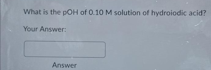 What is the pOH of 0.10 M solution of hydroiodic acid?
Your Answer:
Answer
