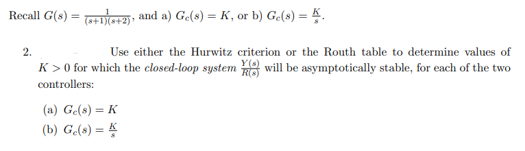 Recall G(s) = +S2); and a) Ge(s) = K, or b) Ge(s) = K.
Use either the Hurwitz criterion or the Routh table to determine values of
K > 0 for which the closed-loop system 8 will be asymptotically stable, for each of the two
2.
Y(s)
controllers:
(a) Ge(s) = K
(b) G(s) = K

