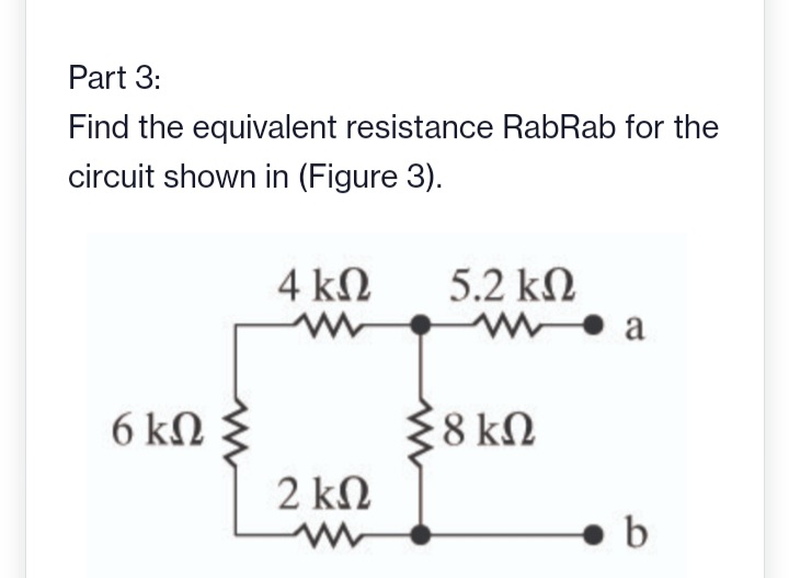 Part 3:
Find the equivalent resistance RabRab for the
circuit shown in (Figure 3).
6ΚΩ
4 ΚΩ
2 ΚΩ
5.2 ΚΩ
Wea
Σ8 ΚΩ
b