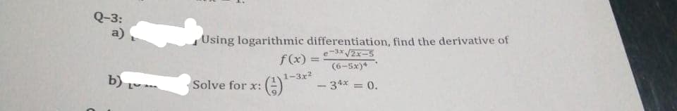 Q-3:
a)
b) ₁.
Using logarithmic differentiation, find the derivative of
e-3x√2x-5
(6-52)
- 34x = 0.
f(x)=
1-3x²
Solve for x: (-)