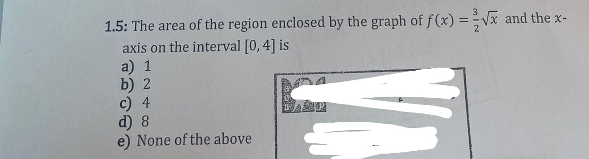 1.5: The area of the region enclosed by the graph of f(x) = -√x and the x-
axis on the interval [0, 4] is
a) 1
b) 2
c) 4
d) 8
None of the above
UNAP