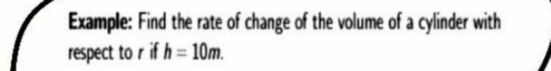 Example: Find the rate of change of the volume of a cylinder with
respect to r if h = 10m.
