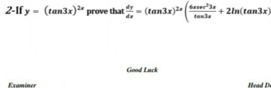 2-If y = (tan3x)²" prove that = (tam3x)*
6xsec 3x
tan3x
+ 2ln(tan3x)
Good Luck
Examiner
Head De
