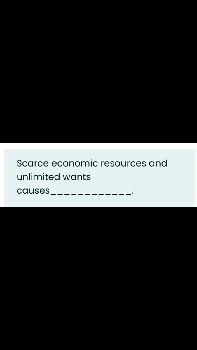 Scarce economic resources and
unlimited wants
causes
