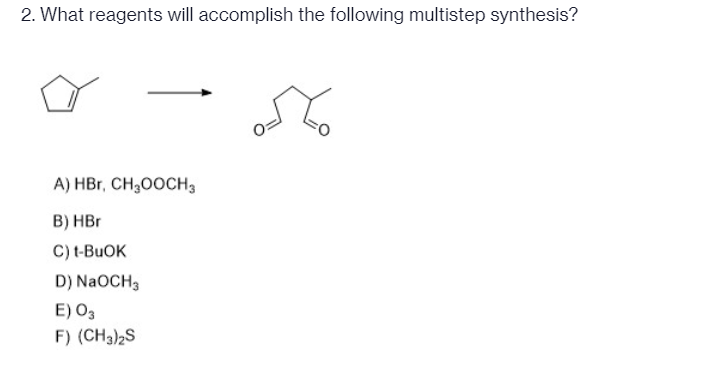 2. What reagents will accomplish the following multistep synthesis?
A) HBr, CH,0OCH3
B) HBr
C) t-BUOK
D) NaOCH3
E) O3
F) (CH3)2S
