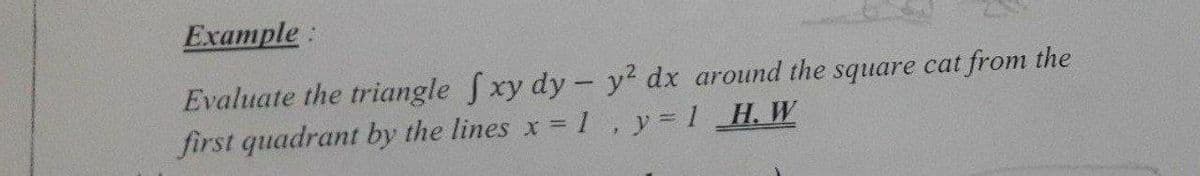 Example:
Evaluate the triangle f xy dy - y? dx around the square cat from the
first quadrant by the lines x =1, y=1 H. W
