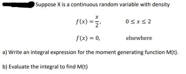 a) Write an integral expression for the moment generating function M(t).
b) Evaluate the integral to find M(t)
