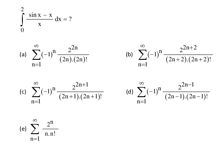 2
sin x – x
dx = ?
22n
(a) E(-1)"-
22n+2
(b) E(-1)".
(2n).(2n)!
(2n+2).(2n+2)!
n=1
n=1
22n+1
(2n+1).(2n+1)!
(c) E(-1)".
(d) E(-1)".
22n-1
n=1
(2n – 1).(2n – 1)!
n=1
2n
(e) 2
n.n!
n=1

