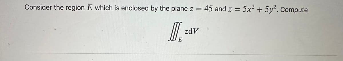 Consider the region E which is enclosed by the plane z = 45 and z = 5x² + 5y². Compute
JI
E
zdv .