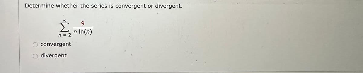 Determine whether the series is convergent or divergent.
8
n = 2
convergent
O divergent
9
n In(n)
