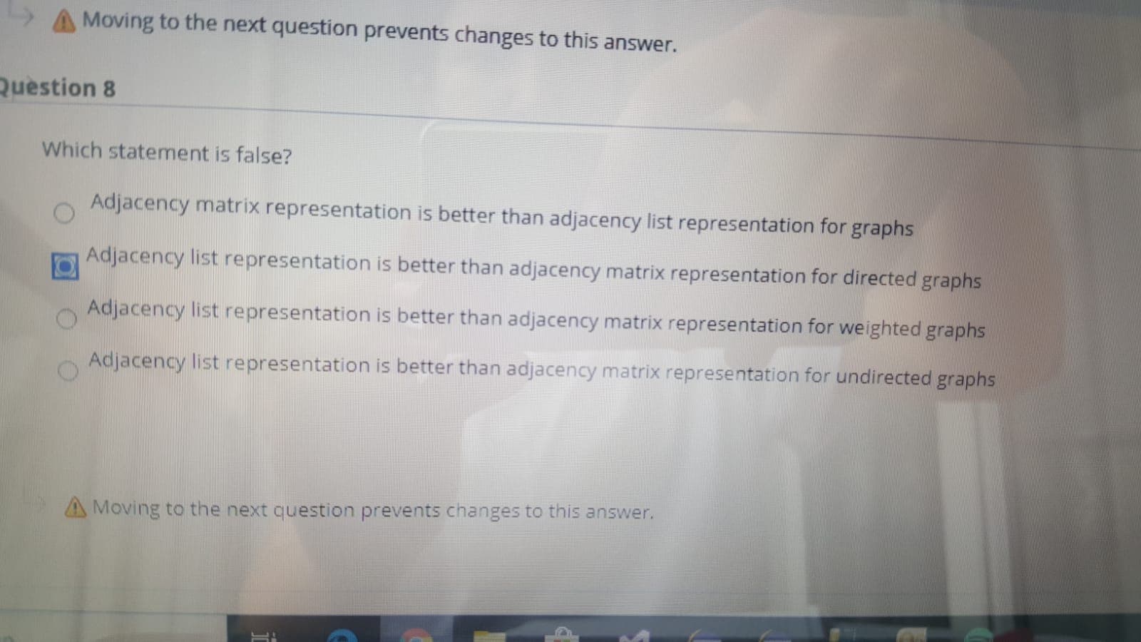 Which statement is false?
Adjacency matrix representation is better than adjacency list representation for graphs
Adjacency list representation is better than adjacency matrix representation for directed graphs
Adjacency list representation is better than adjacency matrix representation for weighted graphs
Adjacency list representation is better than adjacency matrix representation for undirected graphs
