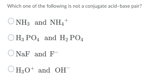Which one of the following is not a conjugate acid-base pair?
O NH3 and NH4+
O H3 PO4 and H2 PO4
O NaF and F-
O H3O+ and OH
