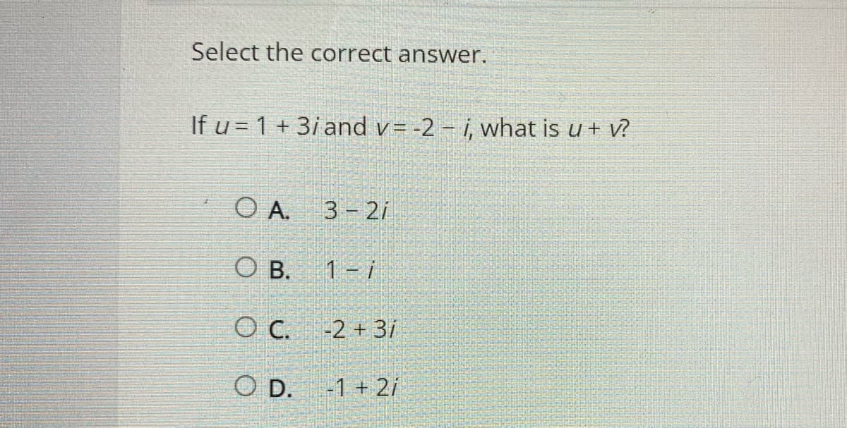 Select the correct answer.
If u = 1 + 3i and v= -2 - i, what is u + v?
O A. 3-2i
O B.
1 - i
-2 +3i
OD.
-1 + 2i
