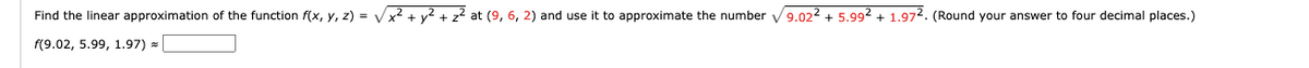 Find the linear approximation of the function f(x, y, z)=√x² + y² + z² at (9, 6, 2) and use it to approximate the number √9.022 + 5.992 + 1.972. (Round your answer to four decimal places.)
f(9.02, 5.99, 1.97) =