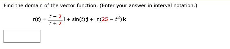 Find the domain of the vector function. (Enter your answer in interval notation.)
t 2
r(t) =
i + sin(t)j + In(25 - t²) k
t + 2