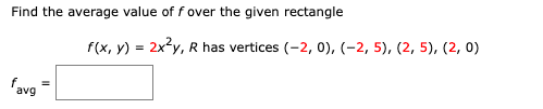 Find the average value of f over the given rectangle
favg
f(x, y) = 2x²y, R has vertices (-2, 0), (-2,5), (2, 5), (2, 0)