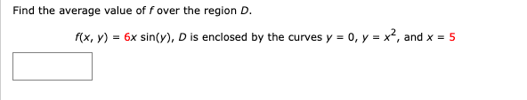 Find the average value of f over the region D.
f(x, y) = 6x sin(y), D is enclosed by the curves y = 0, y = x², and x = 5