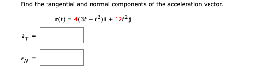 Find the tangential and normal components of the acceleration vector.
r(t) = 4(3tt³)i + 12t²j
aT
an
II